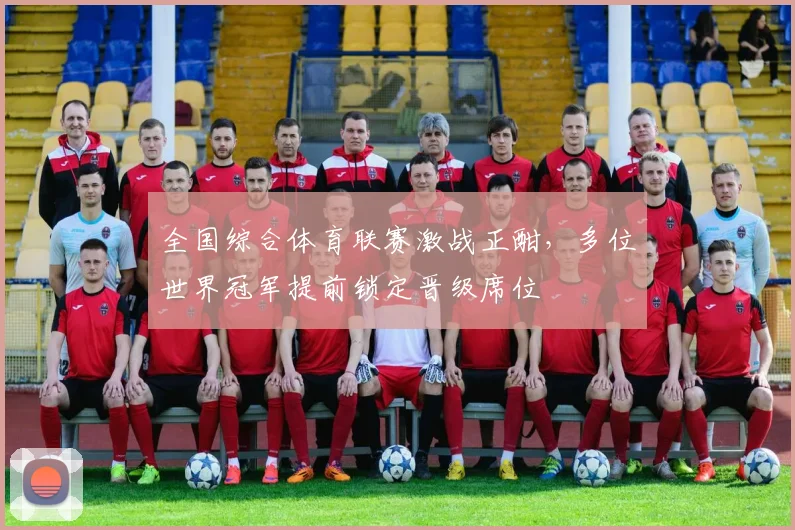 全国综合体育联赛激战正酣，多位世界冠军提前锁定晋级席位