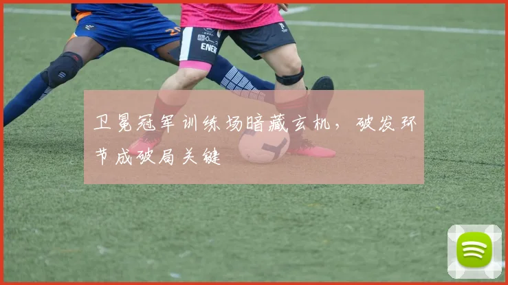 卫冕冠军训练场暗藏玄机，破发环节成破局关键
