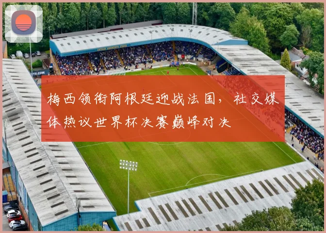 梅西领衔阿根廷迎战法国，社交媒体热议世界杯决赛巅峰对决