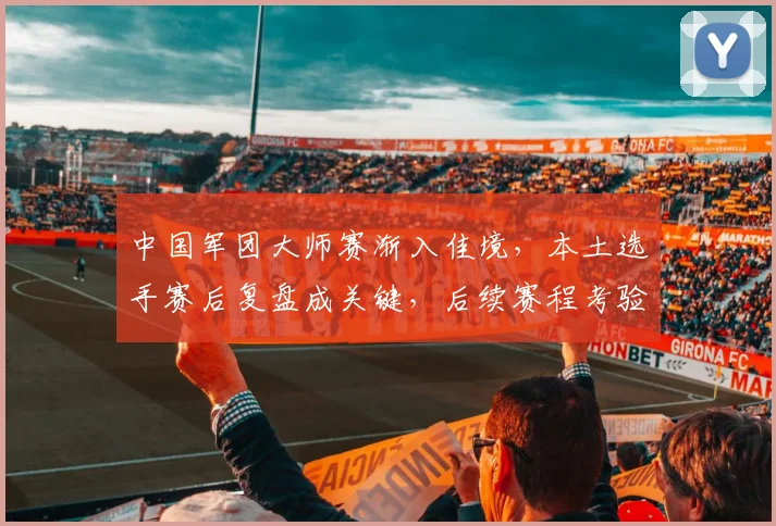 中国军团大师赛渐入佳境，本土选手赛后复盘成关键，后续赛程考验体能储备