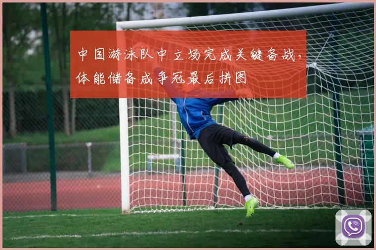 中国游泳队中立场完成关键备战，体能储备成争冠最后拼图