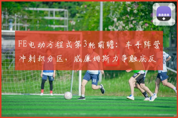 FE电动方程式第3轮前瞻：车手阵营冲刺积分区，威廉姆斯力争触底反弹