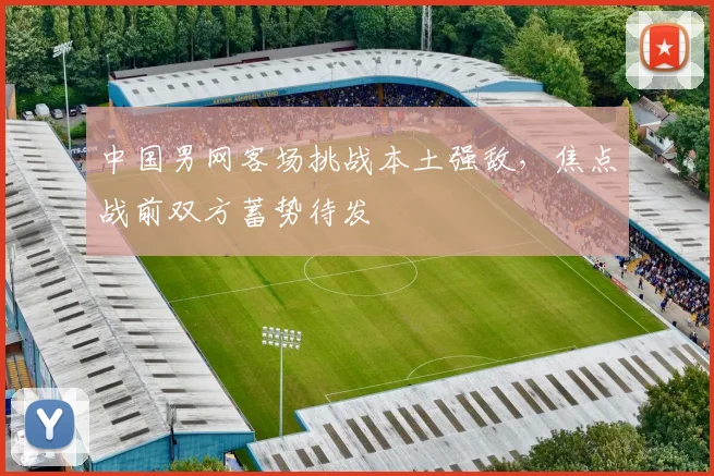 中国男网客场挑战本土强敌，焦点战前双方蓄势待发