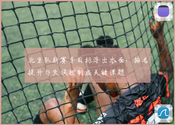 北京队新赛季目标浮出水面，排名提升与失误控制成关键课题