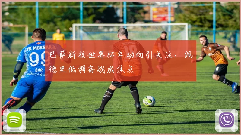 巴萨新核世界杯年动向引关注，佩德里低调备战成焦点