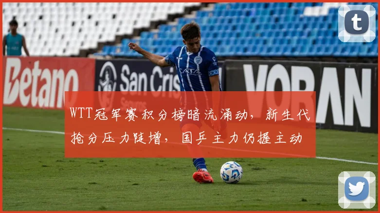 WTT冠军赛积分榜暗流涌动，新生代抢分压力陡增，国乒主力仍握主动权