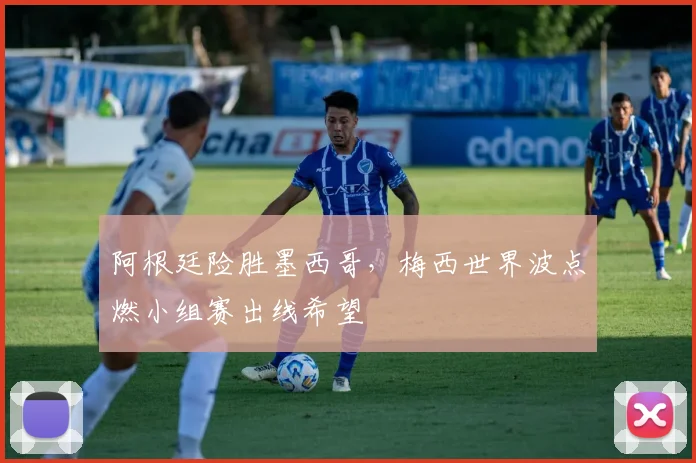 阿根廷险胜墨西哥，梅西世界波点燃小组赛出线希望