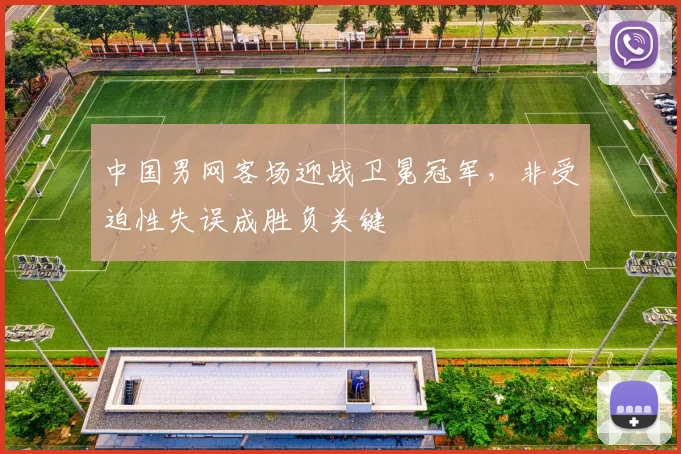 中国男网客场迎战卫冕冠军，非受迫性失误成胜负关键