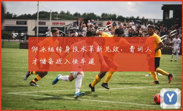 仰泳组转身技术革新见效，青训人才储备迈入快车道
