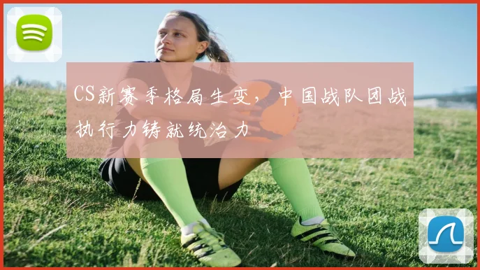 CS新赛季格局生变，中国战队团战执行力铸就统治力