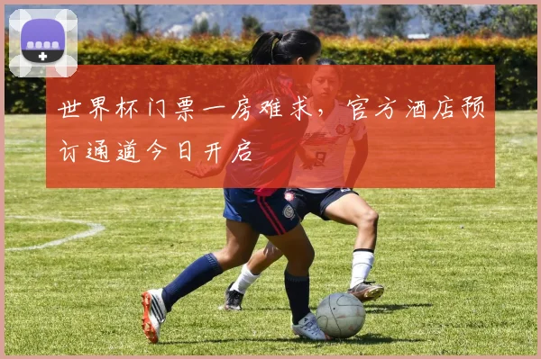 世界杯门票一房难求，官方酒店预订通道今日开启