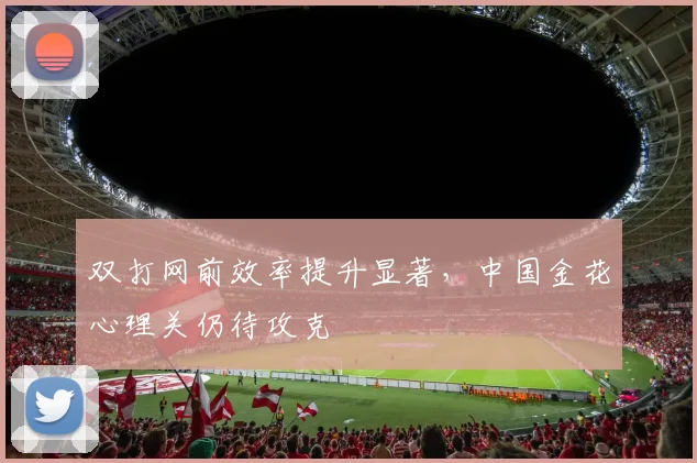 双打网前效率提升显著，中国金花心理关仍待攻克