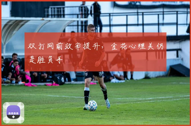双打网前效率提升，金花心理关仍是胜负手
