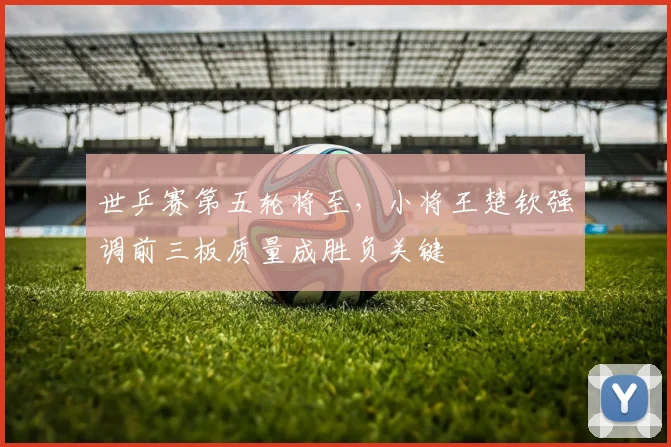 世乒赛第五轮将至，小将王楚钦强调前三板质量成胜负关键