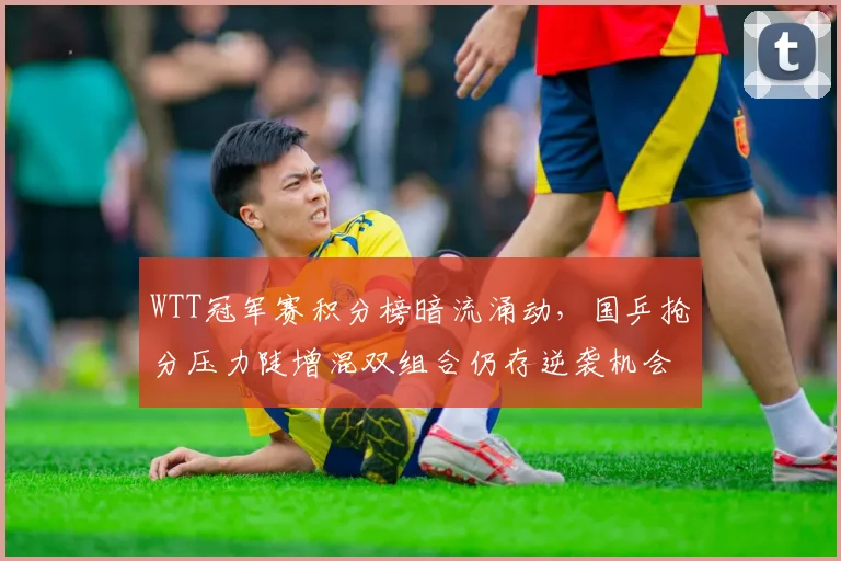 WTT冠军赛积分榜暗流涌动，国乒抢分压力陡增混双组合仍存逆袭机会