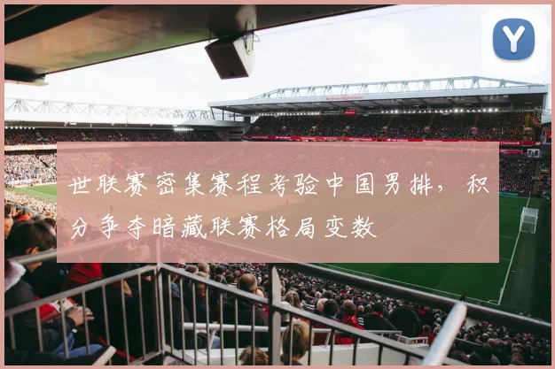 世联赛密集赛程考验中国男排，积分争夺暗藏联赛格局变数
