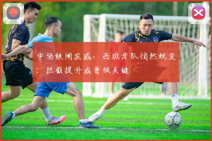 中场铁闸发威，西班牙队悄然蜕变：拦截提升成晋级关键