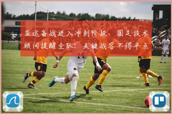 亚运备战进入冲刺阶段，国足技术顾问提醒全队：关键战容不得半点松懈