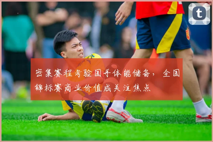 密集赛程考验国手体能储备，全国锦标赛商业价值成关注焦点