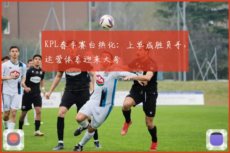 KPL春季赛白热化：上单成胜负手，运营体系迎来大考