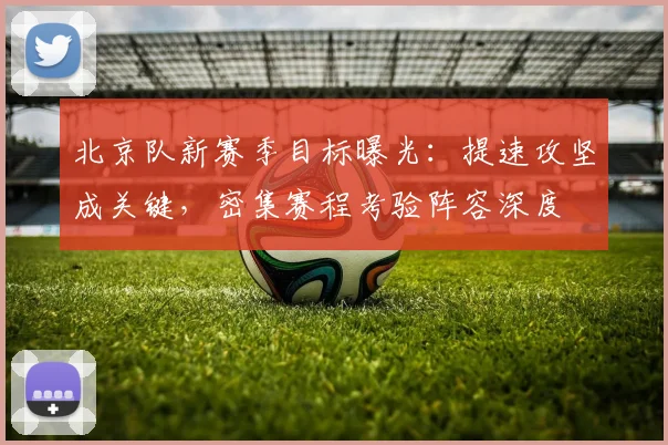 北京队新赛季目标曝光：提速攻坚成关键，密集赛程考验阵容深度
