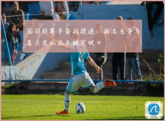 国羽新赛季备战提速，排名竞争与落点变化成关键突破口