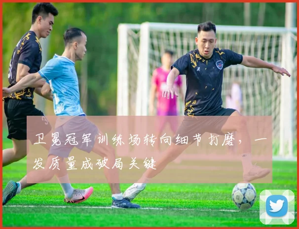 卫冕冠军训练场转向细节打磨，一发质量成破局关键