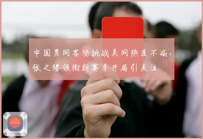 中国男网客场挑战美网热度不减，张之臻领衔新赛季开局引关注