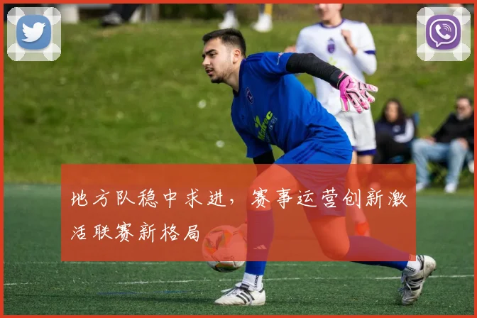 地方队稳中求进，赛事运营创新激活联赛新格局