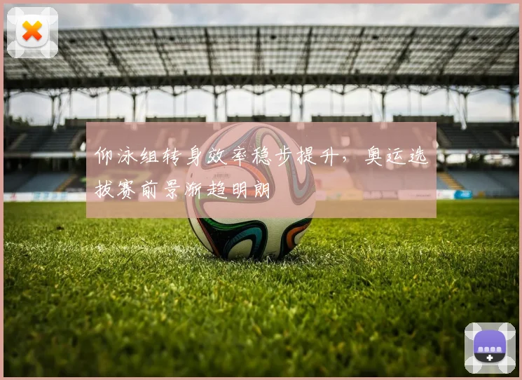 仰泳组转身效率稳步提升，奥运选拔赛前景渐趋明朗
