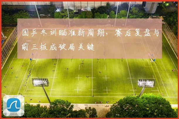 国乒冬训瞄准新周期，赛后复盘与前三板成破局关键