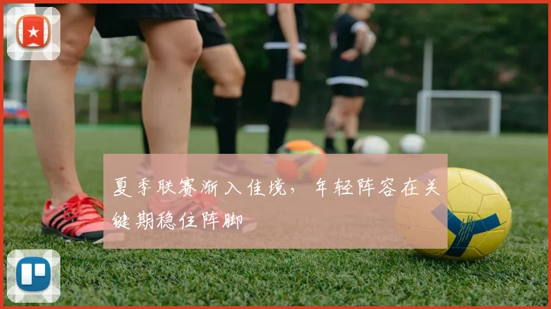 夏季联赛渐入佳境，年轻阵容在关键期稳住阵脚
