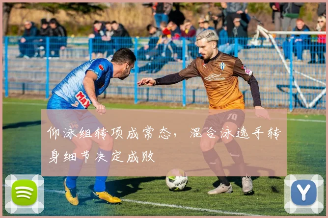仰泳组转项成常态，混合泳选手转身细节决定成败