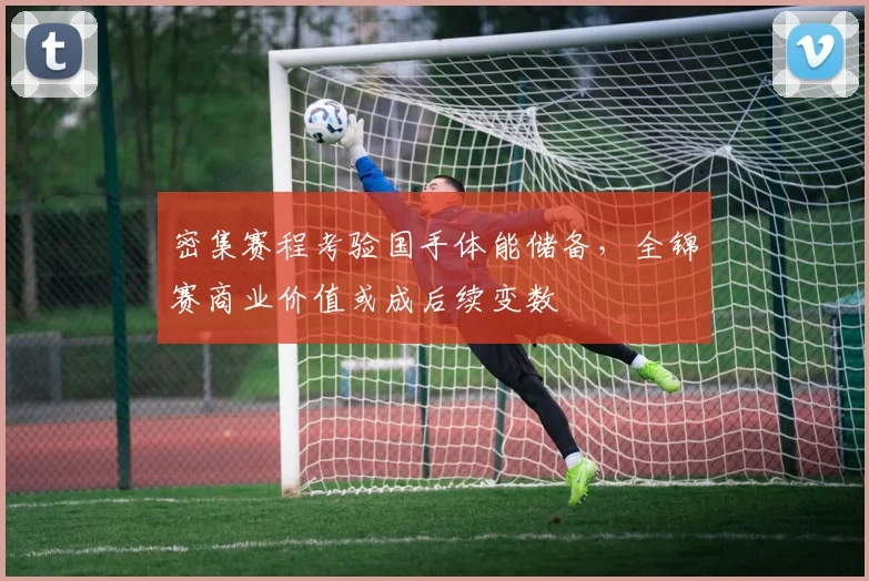 密集赛程考验国手体能储备，全锦赛商业价值或成后续变数