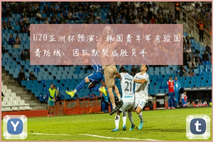 U20亚洲杯预演：韩国青年军考验国青防线，团队默契成胜负手