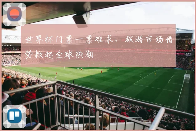世界杯门票一票难求，旅游市场借势掀起全球热潮