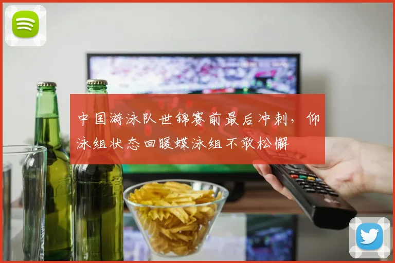 中国游泳队世锦赛前最后冲刺，仰泳组状态回暖蝶泳组不敢松懈