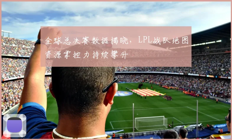 全球总决赛数据揭晓，LPL战队地图资源掌控力持续攀升