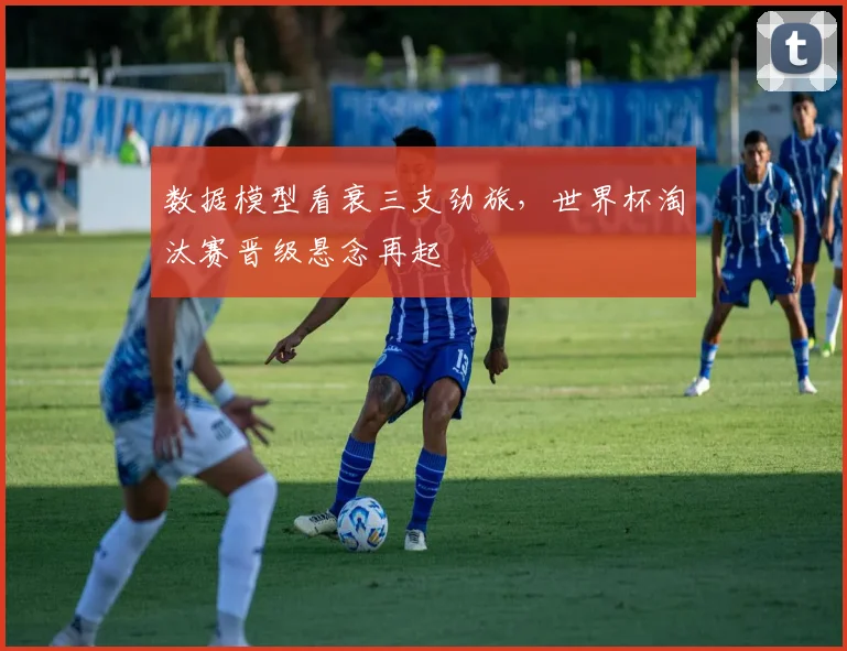 数据模型看衰三支劲旅，世界杯淘汰赛晋级悬念再起