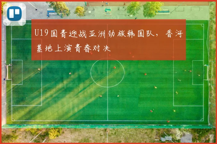 U19国青迎战亚洲劲旅韩国队，香河基地上演青春对决